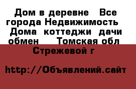 Дом в деревне - Все города Недвижимость » Дома, коттеджи, дачи обмен   . Томская обл.,Стрежевой г.